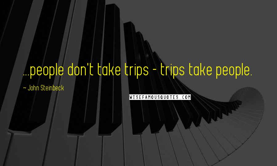John Steinbeck Quotes: ...people don't take trips - trips take people.