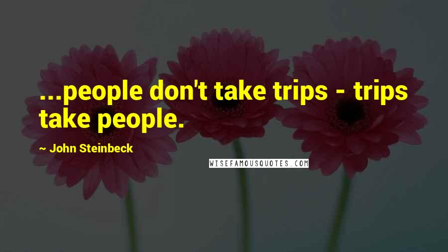 John Steinbeck Quotes: ...people don't take trips - trips take people.