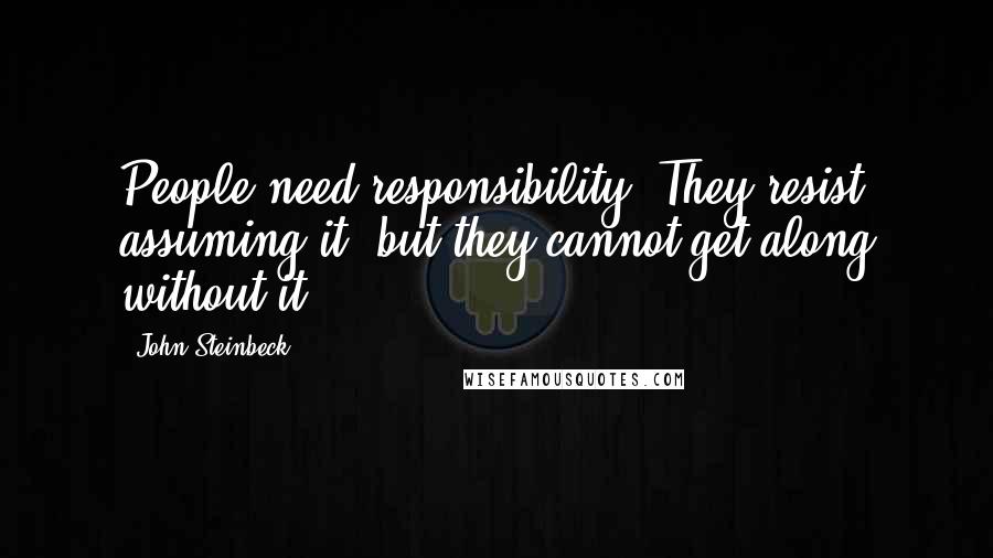 John Steinbeck Quotes: People need responsibility. They resist assuming it, but they cannot get along without it.