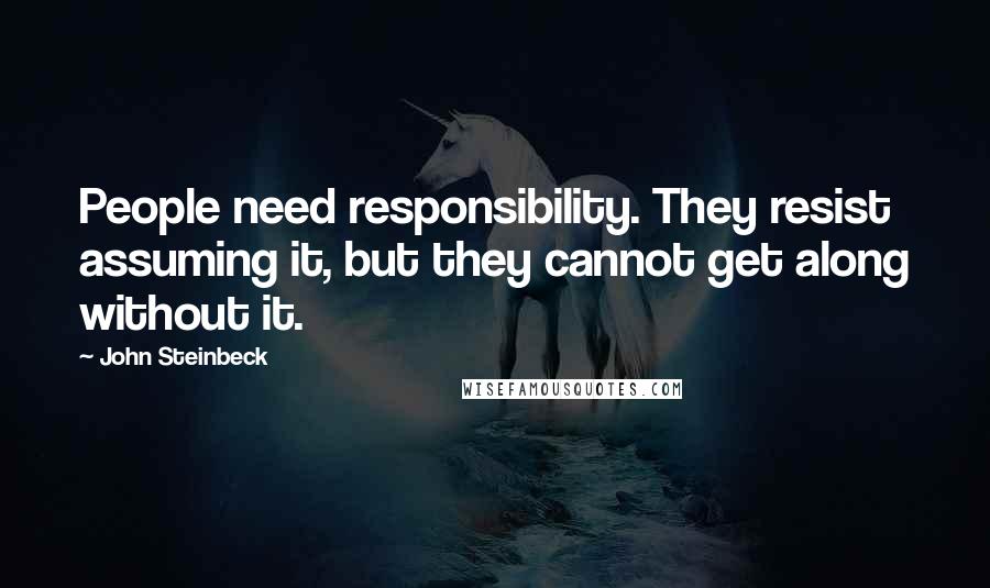 John Steinbeck Quotes: People need responsibility. They resist assuming it, but they cannot get along without it.