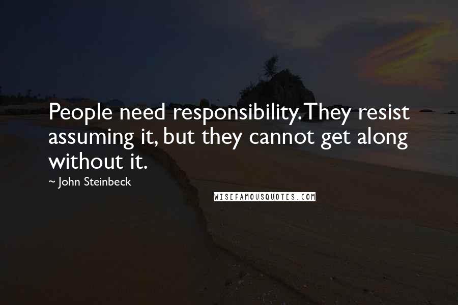 John Steinbeck Quotes: People need responsibility. They resist assuming it, but they cannot get along without it.