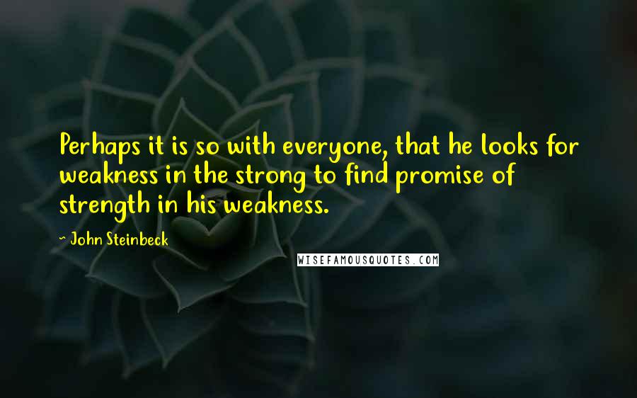 John Steinbeck Quotes: Perhaps it is so with everyone, that he looks for weakness in the strong to find promise of strength in his weakness.