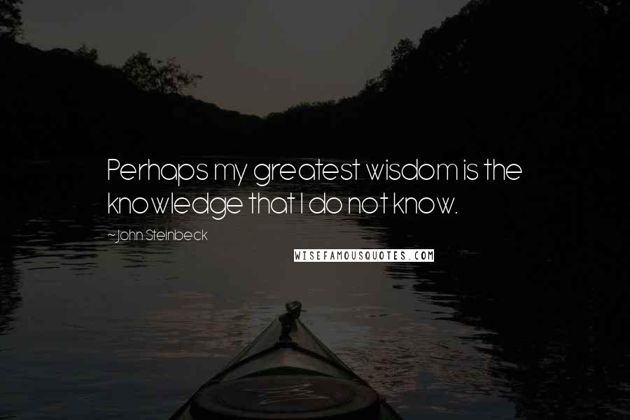 John Steinbeck Quotes: Perhaps my greatest wisdom is the knowledge that I do not know.