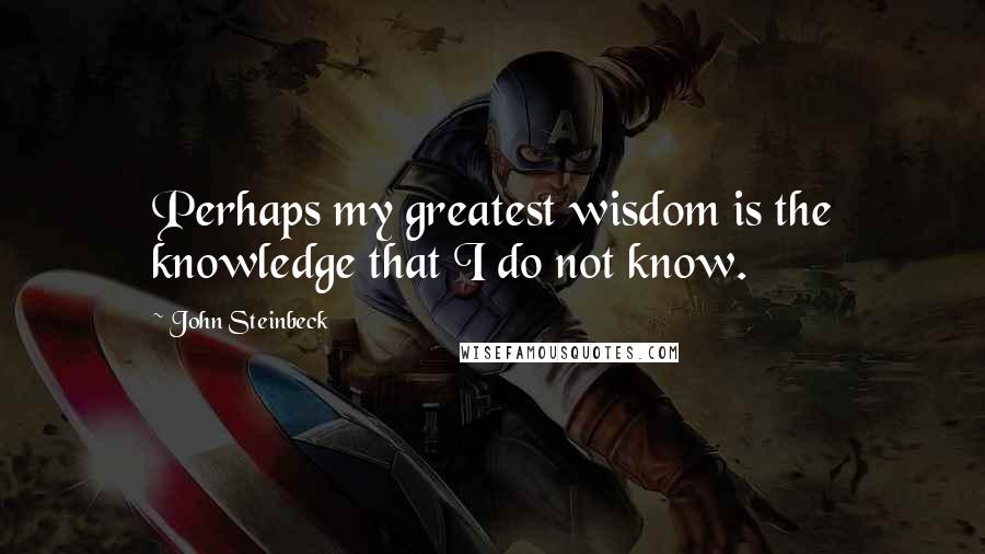 John Steinbeck Quotes: Perhaps my greatest wisdom is the knowledge that I do not know.