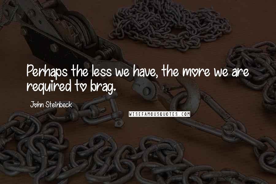 John Steinbeck Quotes: Perhaps the less we have, the more we are required to brag.