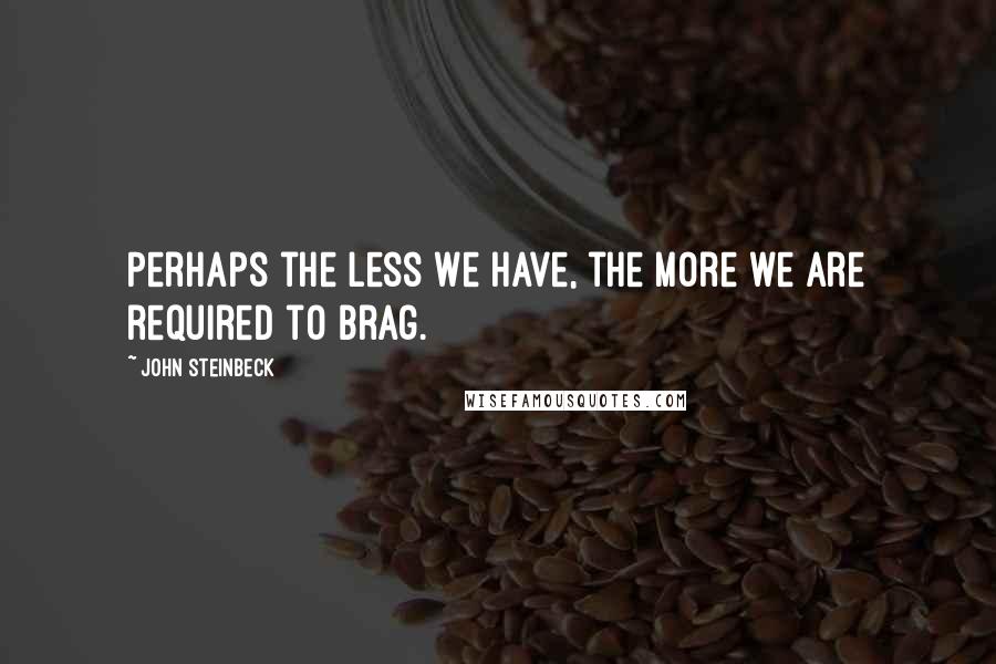 John Steinbeck Quotes: Perhaps the less we have, the more we are required to brag.