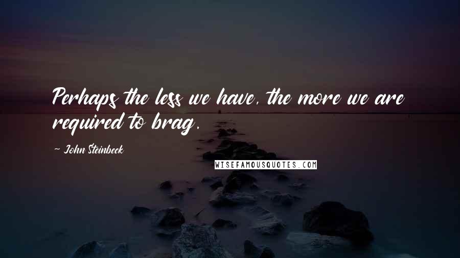 John Steinbeck Quotes: Perhaps the less we have, the more we are required to brag.