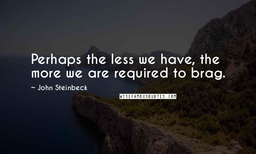 John Steinbeck Quotes: Perhaps the less we have, the more we are required to brag.