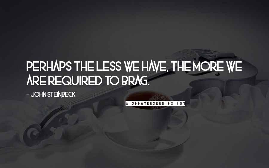 John Steinbeck Quotes: Perhaps the less we have, the more we are required to brag.