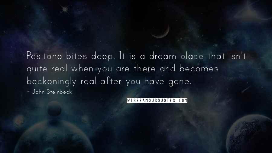 John Steinbeck Quotes: Positano bites deep. It is a dream place that isn't quite real when you are there and becomes beckoningly real after you have gone.