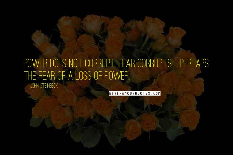 John Steinbeck Quotes: Power does not corrupt. Fear corrupts ... perhaps the fear of a loss of power.