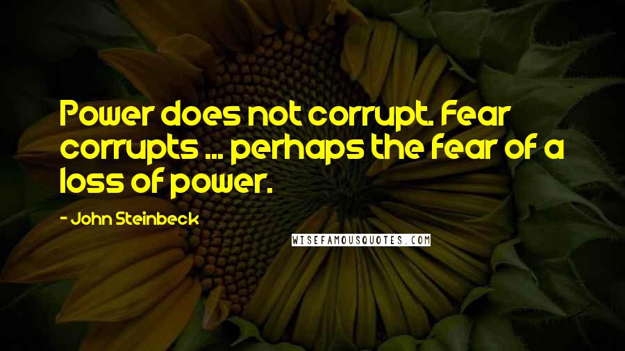 John Steinbeck Quotes: Power does not corrupt. Fear corrupts ... perhaps the fear of a loss of power.