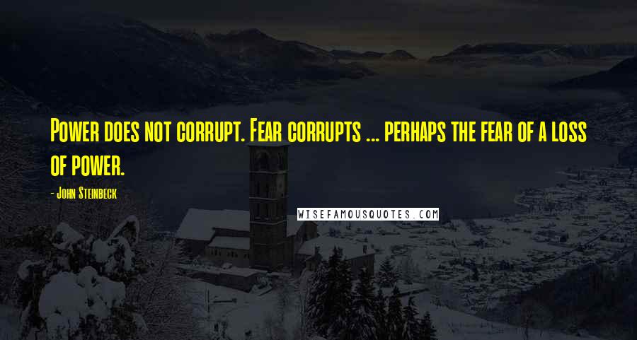 John Steinbeck Quotes: Power does not corrupt. Fear corrupts ... perhaps the fear of a loss of power.