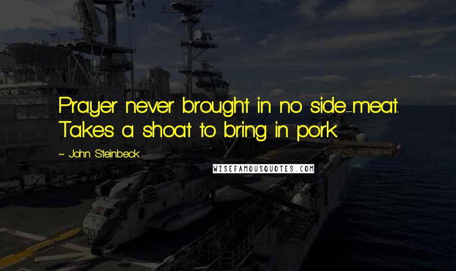 John Steinbeck Quotes: Prayer never brought in no side-meat. Takes a shoat to bring in pork.