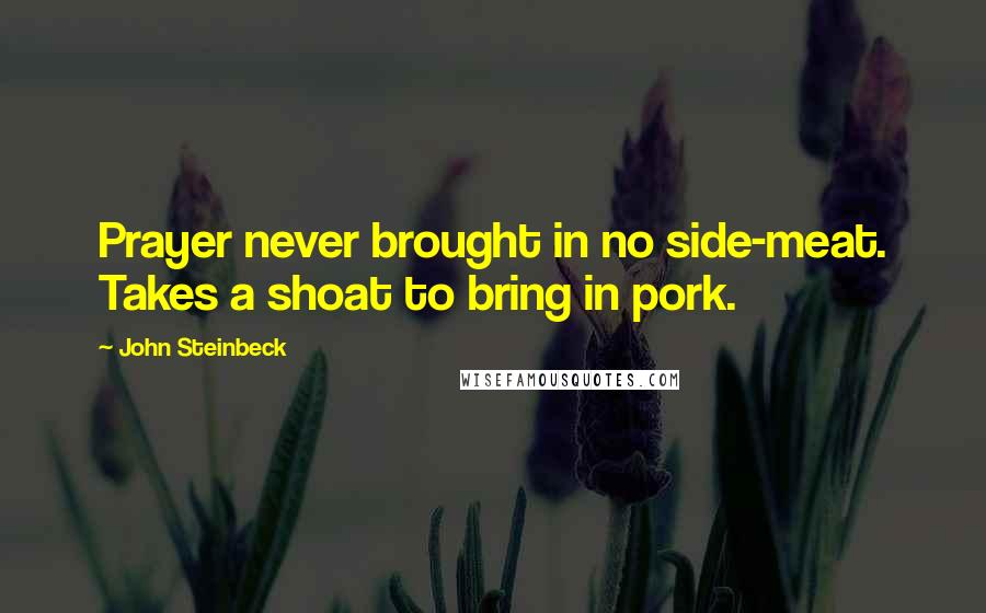 John Steinbeck Quotes: Prayer never brought in no side-meat. Takes a shoat to bring in pork.