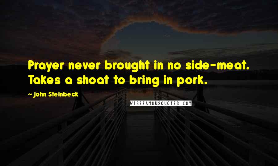 John Steinbeck Quotes: Prayer never brought in no side-meat. Takes a shoat to bring in pork.