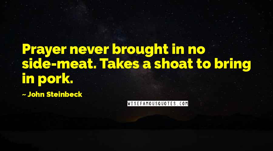 John Steinbeck Quotes: Prayer never brought in no side-meat. Takes a shoat to bring in pork.