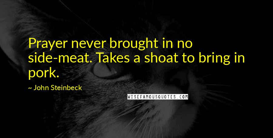 John Steinbeck Quotes: Prayer never brought in no side-meat. Takes a shoat to bring in pork.