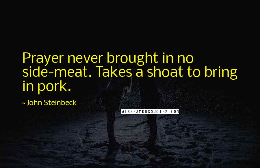 John Steinbeck Quotes: Prayer never brought in no side-meat. Takes a shoat to bring in pork.