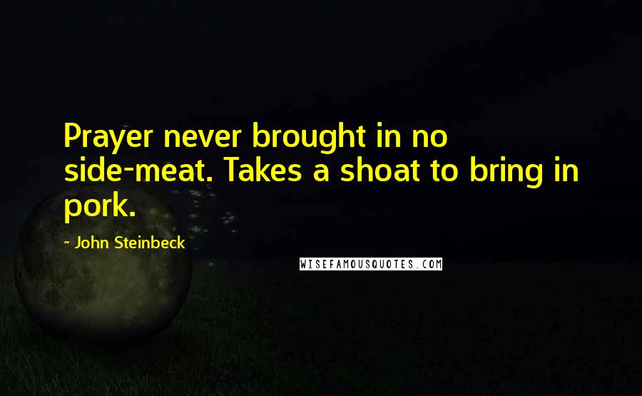 John Steinbeck Quotes: Prayer never brought in no side-meat. Takes a shoat to bring in pork.