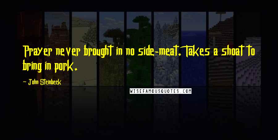 John Steinbeck Quotes: Prayer never brought in no side-meat. Takes a shoat to bring in pork.