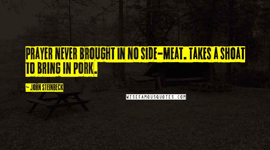 John Steinbeck Quotes: Prayer never brought in no side-meat. Takes a shoat to bring in pork.