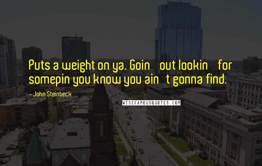 John Steinbeck Quotes: Puts a weight on ya. Goin' out lookin' for somepin you know you ain't gonna find.