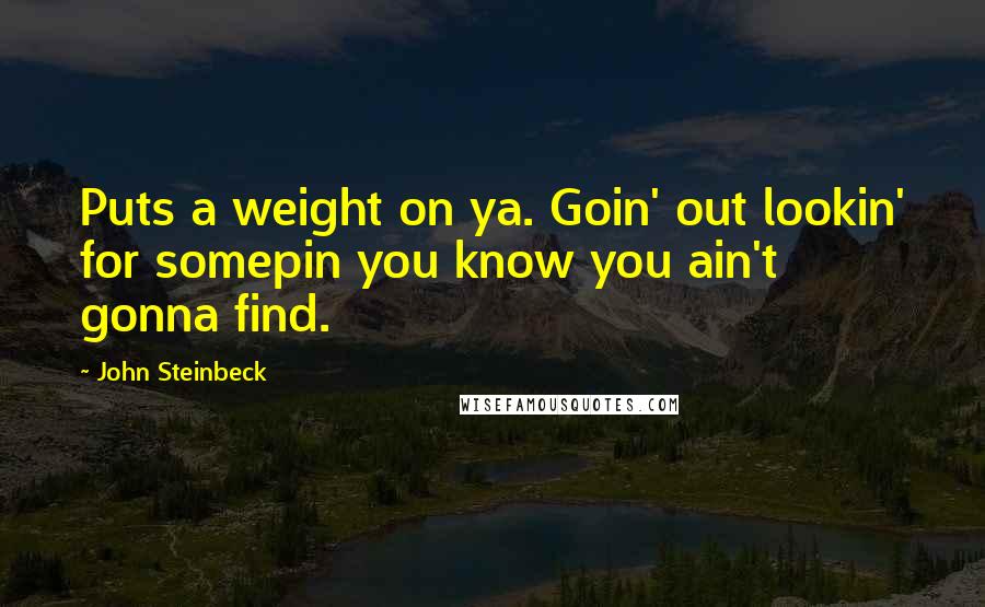 John Steinbeck Quotes: Puts a weight on ya. Goin' out lookin' for somepin you know you ain't gonna find.