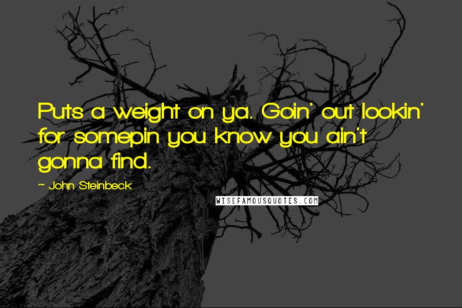 John Steinbeck Quotes: Puts a weight on ya. Goin' out lookin' for somepin you know you ain't gonna find.