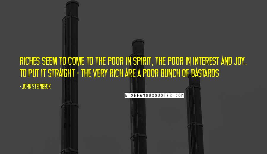 John Steinbeck Quotes: Riches seem to come to the poor in spirit, the poor in interest and joy. To put it straight - the very rich are a poor bunch of bastards