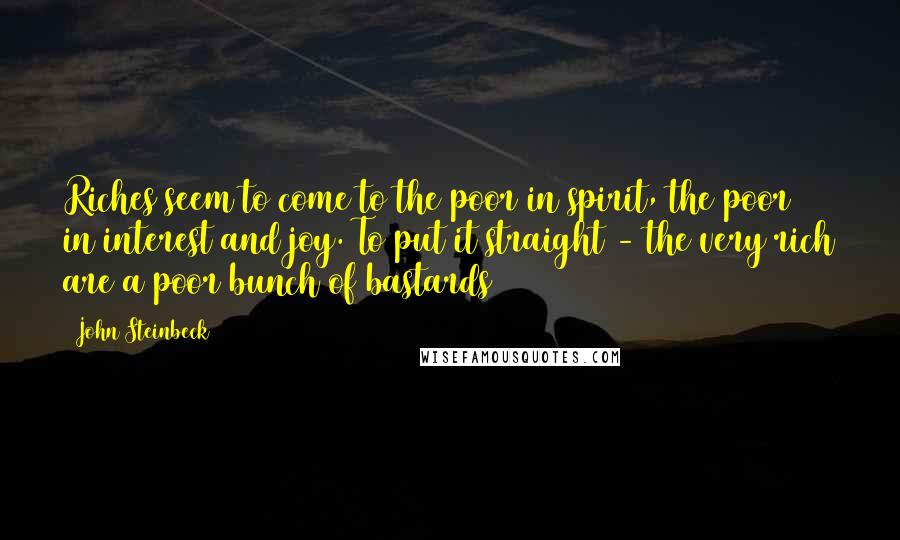 John Steinbeck Quotes: Riches seem to come to the poor in spirit, the poor in interest and joy. To put it straight - the very rich are a poor bunch of bastards