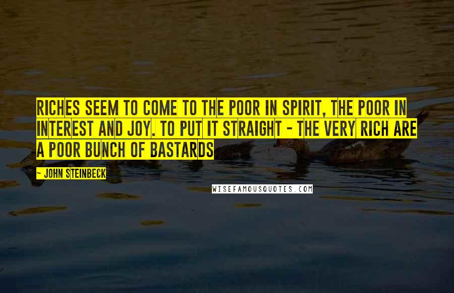 John Steinbeck Quotes: Riches seem to come to the poor in spirit, the poor in interest and joy. To put it straight - the very rich are a poor bunch of bastards