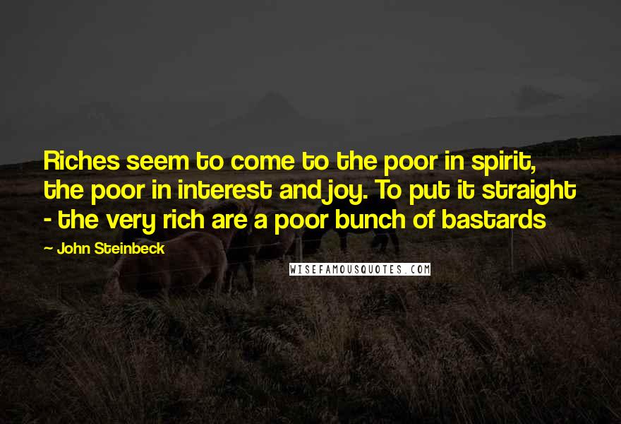 John Steinbeck Quotes: Riches seem to come to the poor in spirit, the poor in interest and joy. To put it straight - the very rich are a poor bunch of bastards