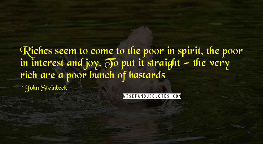 John Steinbeck Quotes: Riches seem to come to the poor in spirit, the poor in interest and joy. To put it straight - the very rich are a poor bunch of bastards