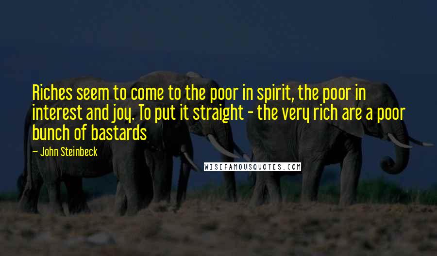 John Steinbeck Quotes: Riches seem to come to the poor in spirit, the poor in interest and joy. To put it straight - the very rich are a poor bunch of bastards