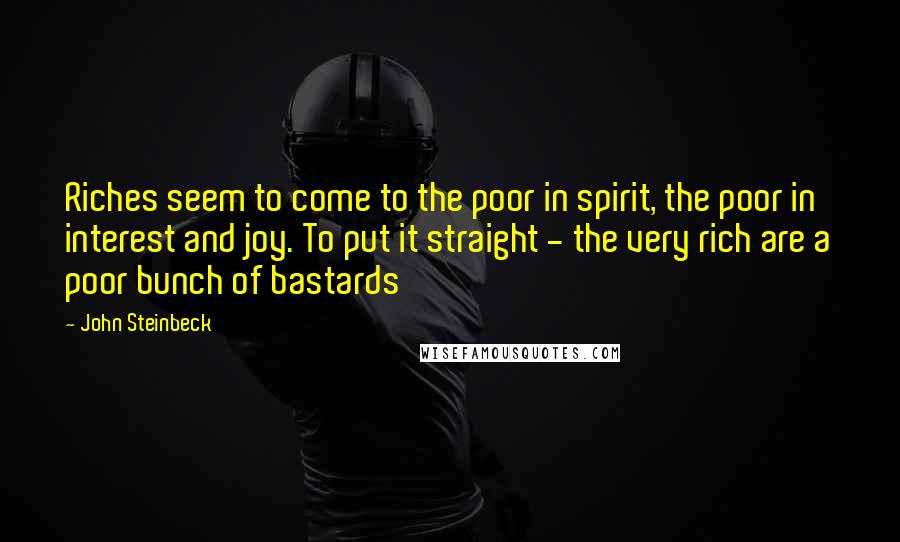 John Steinbeck Quotes: Riches seem to come to the poor in spirit, the poor in interest and joy. To put it straight - the very rich are a poor bunch of bastards