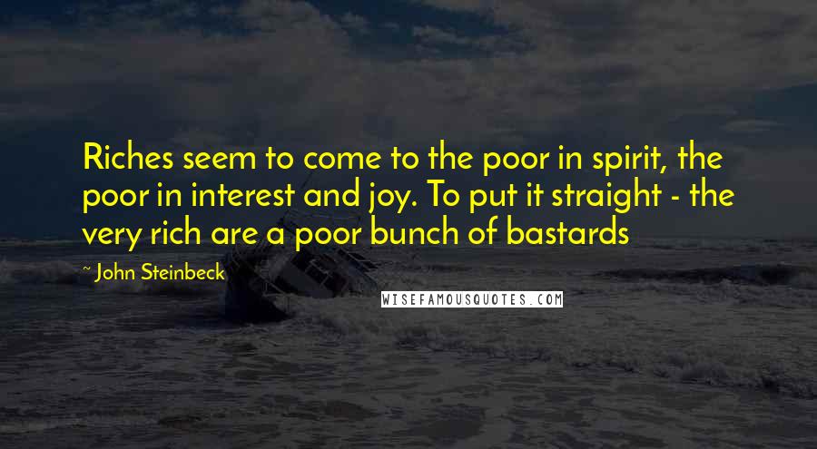 John Steinbeck Quotes: Riches seem to come to the poor in spirit, the poor in interest and joy. To put it straight - the very rich are a poor bunch of bastards