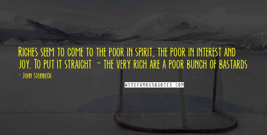 John Steinbeck Quotes: Riches seem to come to the poor in spirit, the poor in interest and joy. To put it straight - the very rich are a poor bunch of bastards