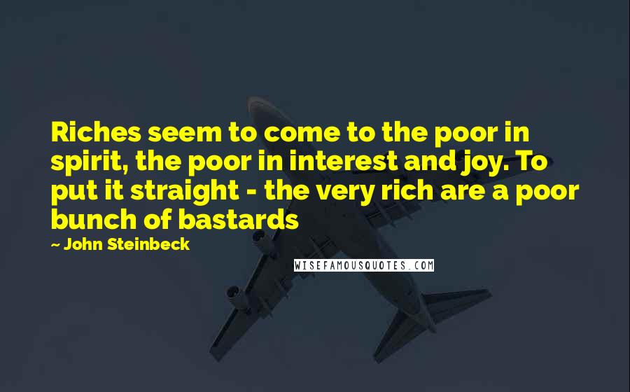 John Steinbeck Quotes: Riches seem to come to the poor in spirit, the poor in interest and joy. To put it straight - the very rich are a poor bunch of bastards