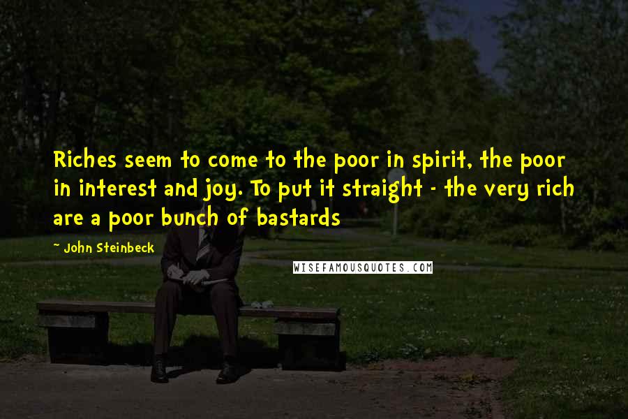 John Steinbeck Quotes: Riches seem to come to the poor in spirit, the poor in interest and joy. To put it straight - the very rich are a poor bunch of bastards