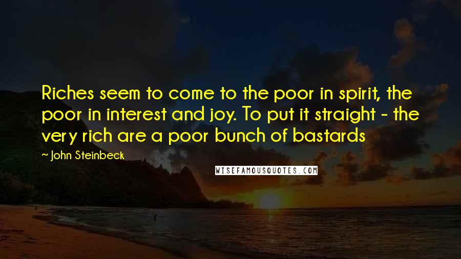 John Steinbeck Quotes: Riches seem to come to the poor in spirit, the poor in interest and joy. To put it straight - the very rich are a poor bunch of bastards