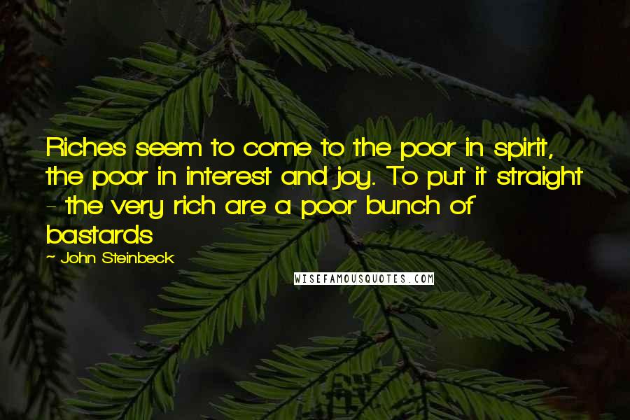 John Steinbeck Quotes: Riches seem to come to the poor in spirit, the poor in interest and joy. To put it straight - the very rich are a poor bunch of bastards