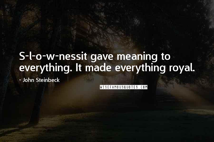 John Steinbeck Quotes: S-l-o-w-nessit gave meaning to everything. It made everything royal.