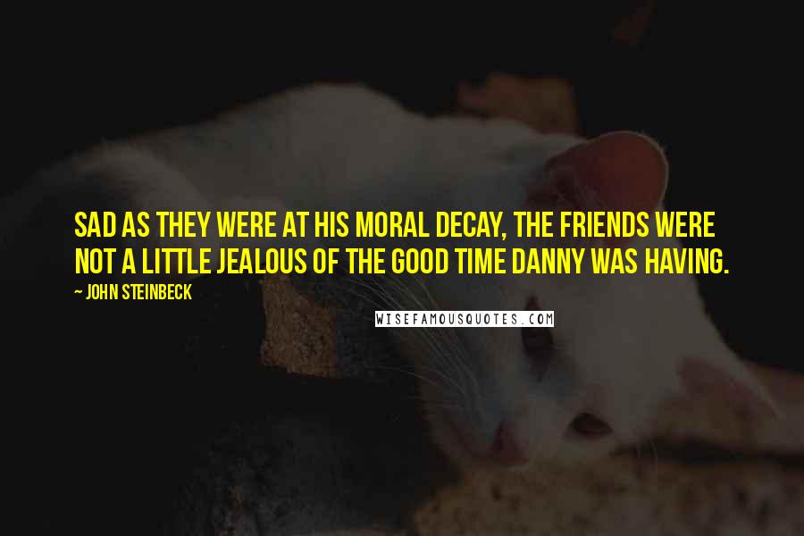 John Steinbeck Quotes: Sad as they were at his moral decay, the friends were not a little jealous of the good time Danny was having.