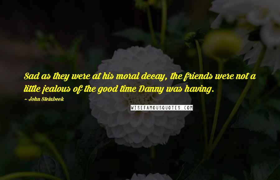 John Steinbeck Quotes: Sad as they were at his moral decay, the friends were not a little jealous of the good time Danny was having.