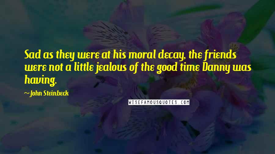 John Steinbeck Quotes: Sad as they were at his moral decay, the friends were not a little jealous of the good time Danny was having.