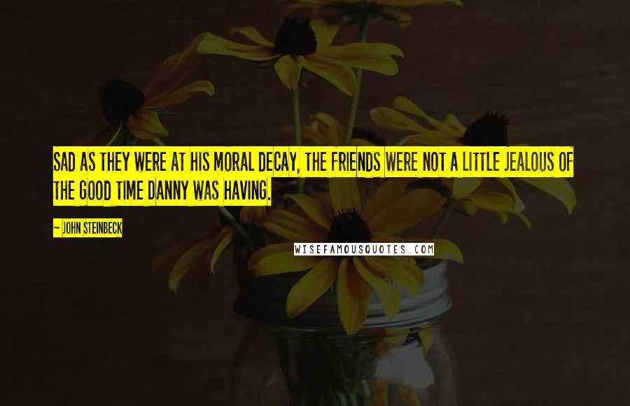 John Steinbeck Quotes: Sad as they were at his moral decay, the friends were not a little jealous of the good time Danny was having.