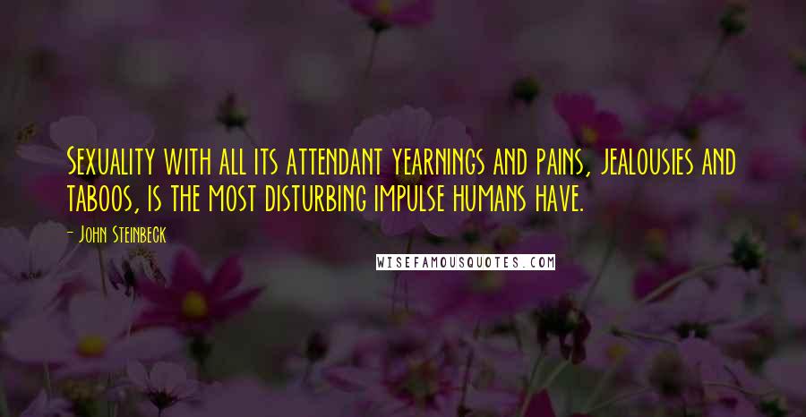 John Steinbeck Quotes: Sexuality with all its attendant yearnings and pains, jealousies and taboos, is the most disturbing impulse humans have.