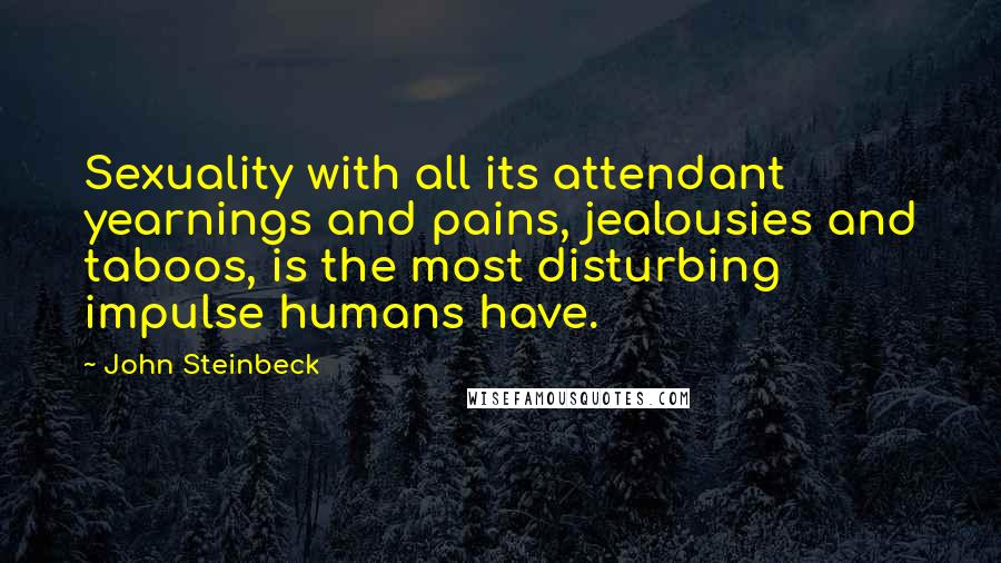 John Steinbeck Quotes: Sexuality with all its attendant yearnings and pains, jealousies and taboos, is the most disturbing impulse humans have.