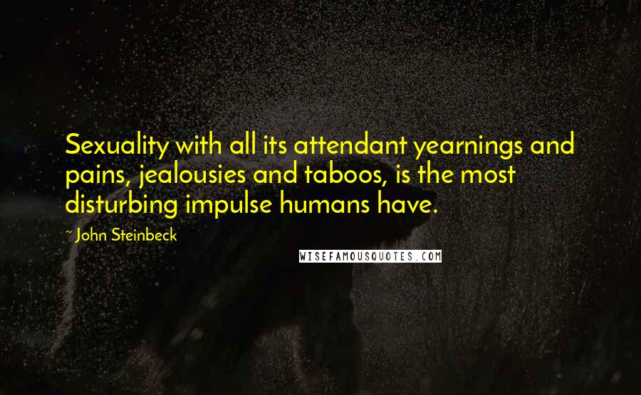 John Steinbeck Quotes: Sexuality with all its attendant yearnings and pains, jealousies and taboos, is the most disturbing impulse humans have.